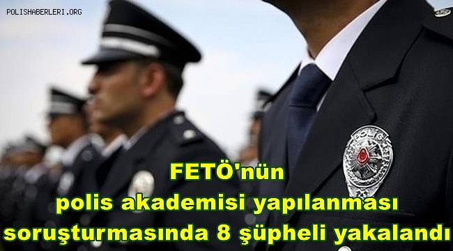 FETÖ'nün polis akademisi yapılanması soruşturmasında 8 şüpheli yakalandı 