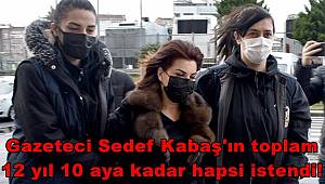Gazeteci Sedef Kabaş'ın toplam 12 yıl 10 aya kadar hapsi istendi!