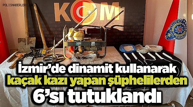 İzmir'de dinamit kullanarak kaçak kazı yapan şüphelilerden 6'sı tutuklandı 