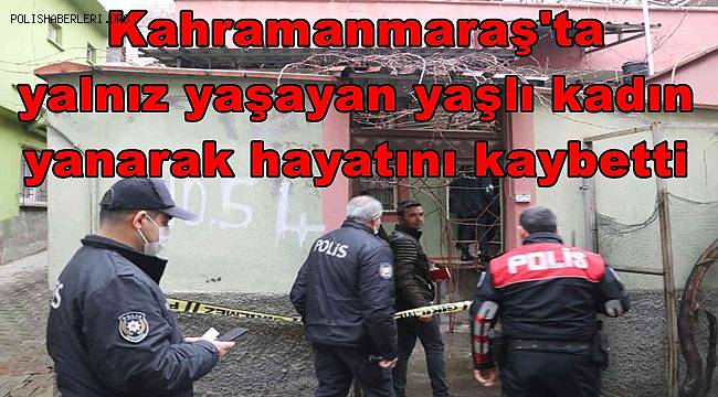 Kahramanmaraş'ta yalnız yaşayan yaşlı kadın yanarak hayatını kaybetti