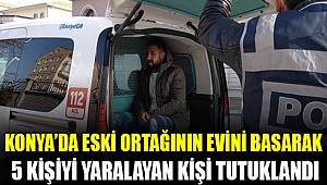 Konya'da eski ortağının evini basarak 5 kişiyi yaralayan kişi tutuklandı
