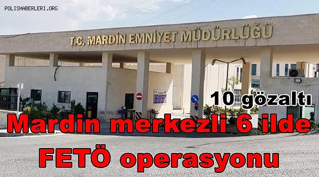 Mardin merkezli 6 ilde FETÖ operasyonu, 10 gözaltı