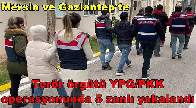 Mersin ve Gaziantep'te terör örgütü YPG/PKK operasyonunda 5 zanlı yakalandı 