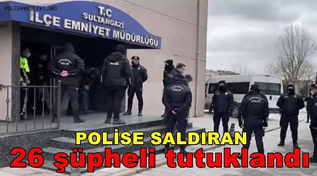 Sultangazi'de polise saldırıda gözaltına alınan 26 şüpheli tutuklandı