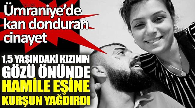Ümraniye’de kan donduran cinayet, 1,5 yaşındaki kızının gözü önünde hamile eşine kurşun yağdırdı