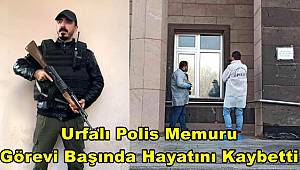 Urfalı polis memuru görevi başında yaşamını yitirdi