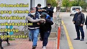 Çapraz sorguda itiraf ettiler! Otomobilini gasp etmek istedikleri arkadaşlarını öldürüp gömmüşler