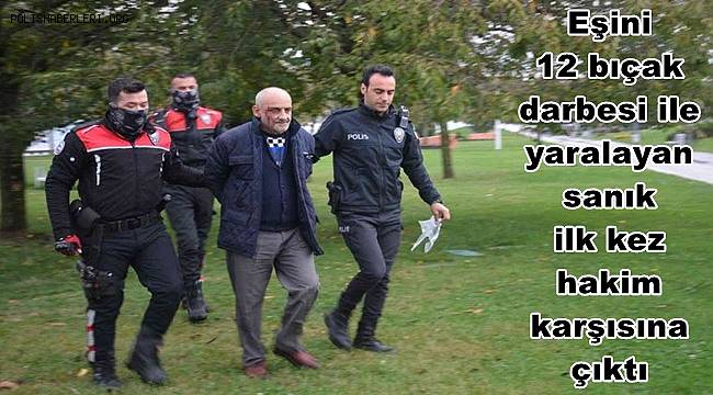 Eşini 12 bıçak darbesi ile yaralayan sanık ilk kez hakim karşısına çıktı 