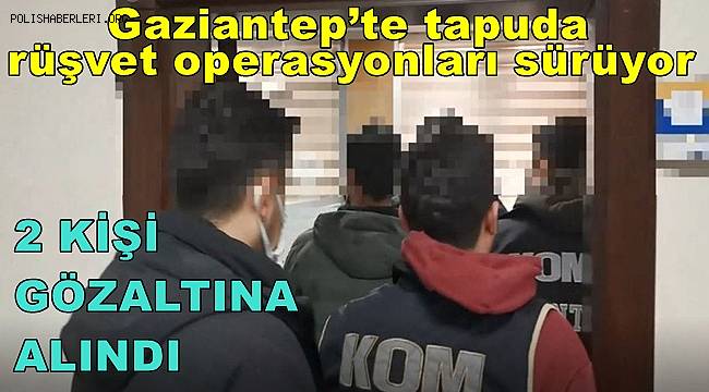 Gaziantep’te tapuda rüşvet operasyonları sürüyor, 2 gözaltı