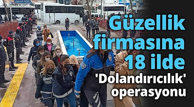 Güzellik firmasına 18 ilde 'Dolandırıcılık' operasyonu 