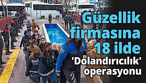 Güzellik firmasına 18 ilde 'Dolandırıcılık' operasyonu 