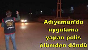 Adıyaman’da uygulama yapan polis ölümden döndü