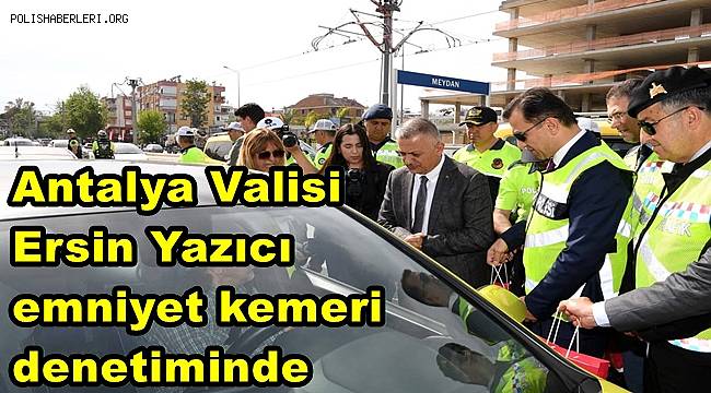 Antalya Valisi Ersin Yazıcı emniyet kemeri denetiminde