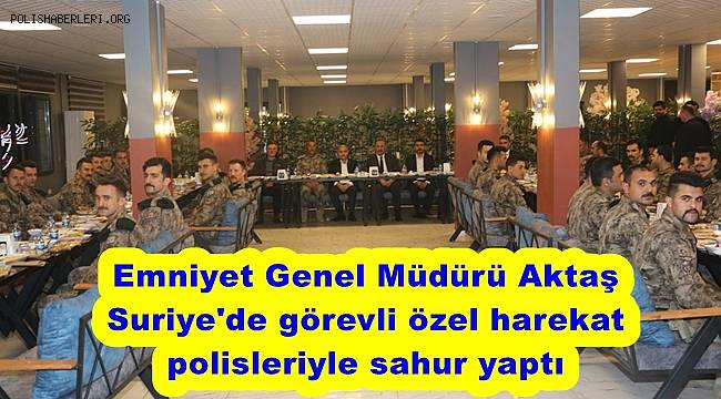 Emniyet Genel Müdürü Aktaş, Suriye'de görevli özel harekat polisleriyle sahur yaptı