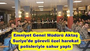 Emniyet Genel Müdürü Aktaş, Suriye'de görevli özel harekat polisleriyle sahur yaptı