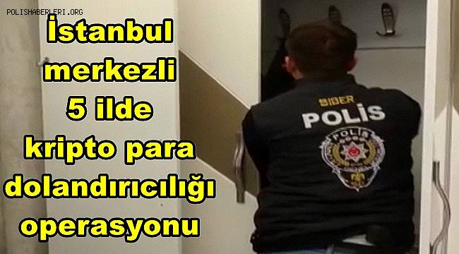İstanbul merkezli 5 ilde kripto para dolandırıcılığı operasyonu 