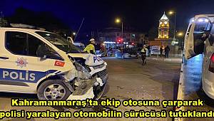 Kahramanmaraş'ta ekip otosuna çarparak polisi yaralayan otomobilin sürücüsü tutuklandı