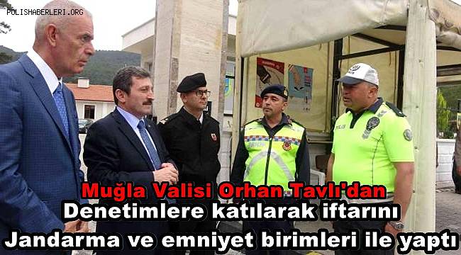 Muğla Valisi Tavlı önce denetimlere katıldı sonra iftarını Jandarma ve emniyet birimleri ile yaptı 
