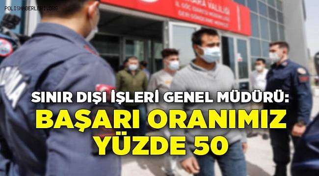 Sınır Dışı İşleri Genel Müdürü, Başarı oranımız yüzde 50