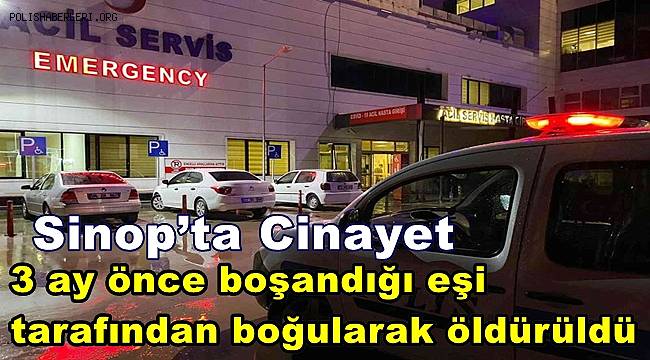 Sinop’ta cinayet, 3 ay önce boşandığı eşi tarafından boğularak öldürüldü
