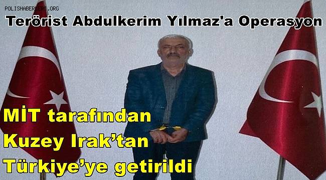 Terörist Abdulkerim Yılmaz MİT tarafından Kuzey Irak’tan Türkiye’ye getirildi