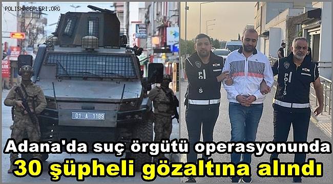 Adana'da suç örgütü operasyonunda 30 şüpheli gözaltına alındı