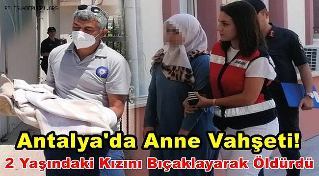 Antalya'da Anne Vahşeti, 2 Yaşındaki Kızını Bıçaklayarak Öldürdü