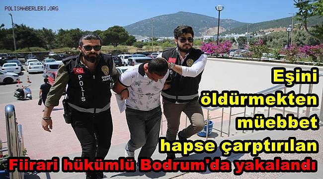 Eşini öldürmekten müebbet hapse çarptırılan firari hükümlü Bodrum'da yakalandı