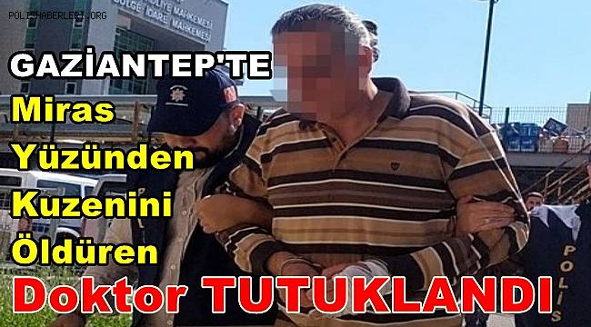 Gaziantep'te miras yüzünden kuzenini öldüren doktor tutuklandı 