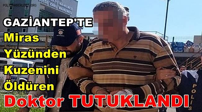 Gaziantep'te miras yüzünden kuzenini öldüren doktor tutuklandı