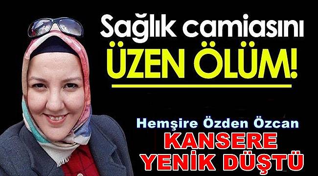 Hemşire Özden Özcan kansere karşı verdiği yaşam mücadelesini kaybetti