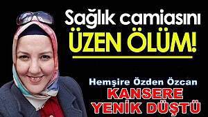 Hemşire Özden Özcan kansere karşı verdiği yaşam mücadelesini kaybetti