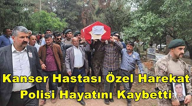 Kanser hastası özel harekat polisi hayatını kaybetti 