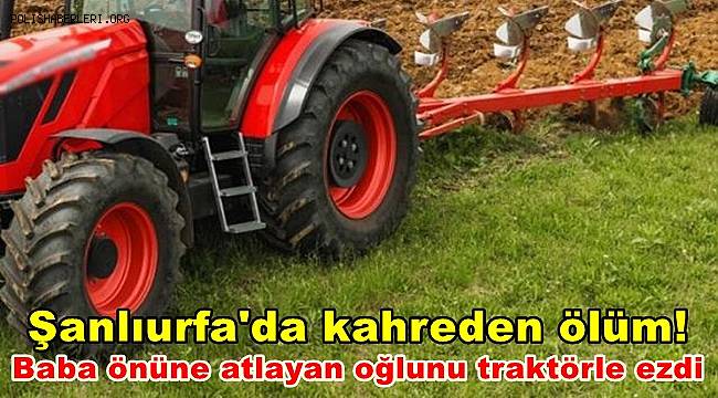 Şanlıurfa'da kahreden ölüm! Baba önüne atlayan oğlunu traktörle ezdi 