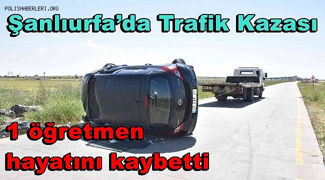 Şanlıurfa’da öğretmenleri taşıyan otomobil takla attı, 1 öğretmen hayatını kaybetti 