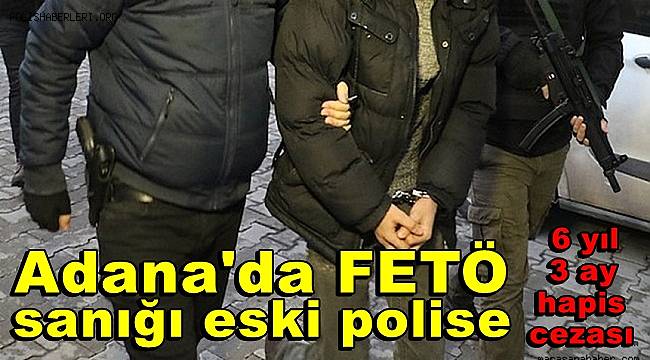 Adana'da FETÖ sanığı eski polisi 6 yıl  3 ay  hapis cezası