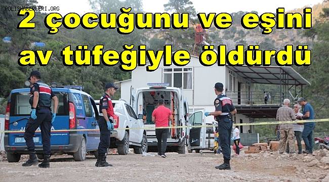 Antalya'da bir kişi 2 çocuğunu ve eşini av tüfeğiyle öldürdü