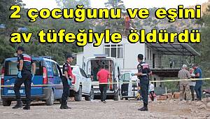 Antalya'da bir kişi 2 çocuğunu ve eşini av tüfeğiyle öldürdü