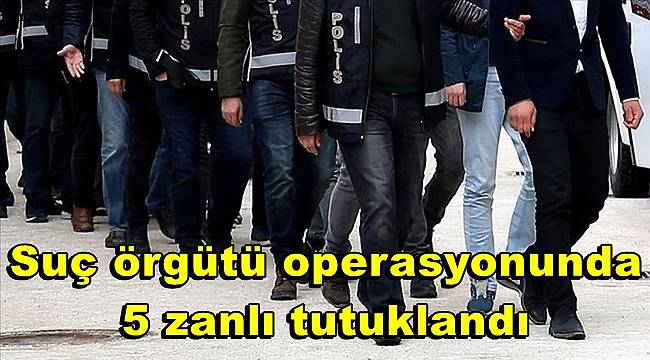 Gaziantep merkezli suç örgütü operasyonunda 5 zanlı tutuklandı 