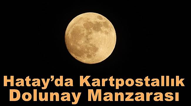 Hatay’da kartpostallık dolunay manzarası 