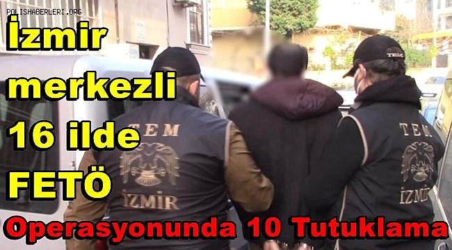 İzmir merkezli 16 ilde FETÖ operasyonunda 10 tutuklama 