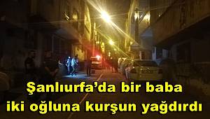 Şanlıurfa'da bir baba, iki oğluna kurşun yağdırdı 