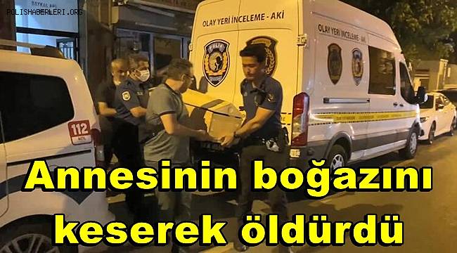 Fatih'te annesinin boğazını keserek öldürdü 