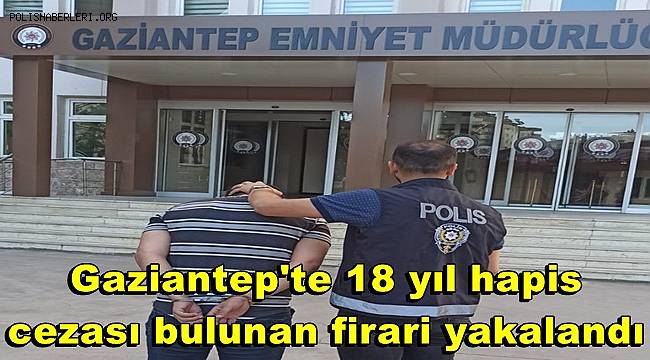 Gaziantep'te 18 yıl hapis cezası bulunan firari yakalandı