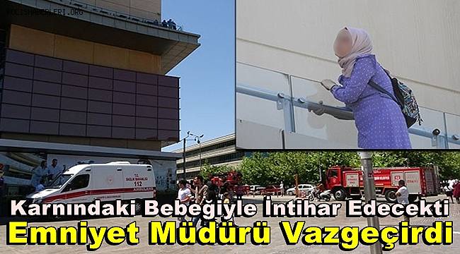 Gaziantep'te karnındaki bebeğiyle intihar girişiminde bulunan kadını bu kararından emniyet müdürü vazgeçirdi 