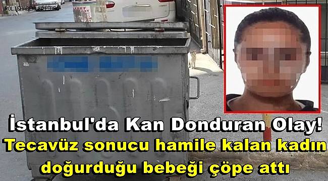 İstanbul'da kan donduran olay! Tecavüz sonucu hamile kalan kadın, doğurduğu bebeği çöpe attı