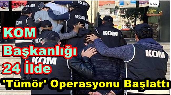 KOM Başkanlığı 25 İlde Tümör Operasyonu Başlattı