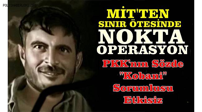 MİT, terör örgütü PKK’nın sözde Kobani eyalet sorumlusunu etkisiz hale getirdi 