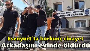 Esenyurt’ta korkunç cinayet, Arkadaşını evinde öldürdü