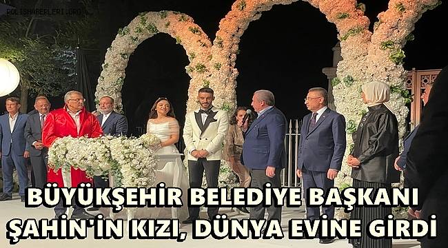 GAZİANTEP BÜYÜKŞEHİR BELEDİYE BAŞKANI ŞAHİN'İN KIZI, DÜNYA EVİNE GİRDİ 